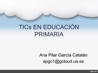 TICs EN EDUCACIÓN
PRIMARIA
Ana Pilar García Catalán
apgc1@gcloud.ua.es
 