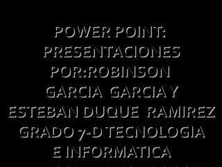 POWER POINT:
    PRESENTACIONES
     POR:ROBINSON
    GARCIA GARCIA Y
ESTEBAN DUQUE RAMIREZ
 GRADO 7-D TECNOLOGIA
     E INFORMATICA
 