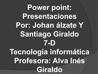 Power point:
   Presentaciones
  Por: Johan álzate Y
   Santiago Giraldo
          7-D
Tecnología informática
 Profesora: Alva Inés
        Giraldo
 