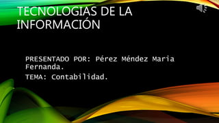TECNOLOGIAS DE LA
INFORMACIÓN
PRESENTADO POR: Pérez Méndez Maria
Fernanda.
TEMA: Contabilidad.
 