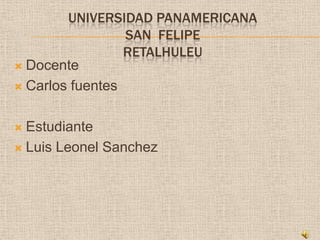 UNIVERSIDAD PANAMERICANA
                 SAN FELIPE
                 RETALHULEU
 Docente

 Carlos fuentes



 Estudiante
 Luis Leonel Sanchez
 