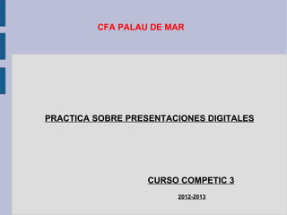 CFA PALAU DE MAR




PRACTICA SOBRE PRESENTACIONES DIGITALES




                   CURSO COMPETIC 3
                        2012-2013
 