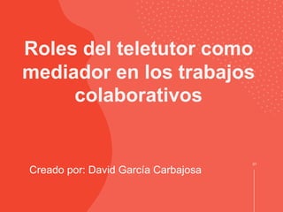 Creado por: David García Carbajosa
01
Roles del teletutor como
mediador en los trabajos
colaborativos
 