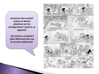 ¿Conoces este cuento? ¿Cómo se llama?¿Quiénes son los protagonistas? ¿Cuál es su objetivo?  ¿Te animas a contarlo? ¿Qué diferencia hay con la versión tradicional?
