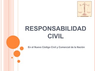 RESPONSABILIDAD
CIVIL
En el Nuevo Código Civil y Comercial de la Nación
 
