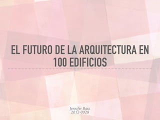 EL FUTURO DE LA ARQUITECTURA EN
100 EDIFICIOS
Jennifer Baez
2012-0928
 