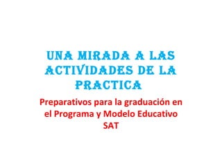 UNA MIRADA A LAS ACTIVIDADES DE LA PRACTICA  Preparativos para la graduación en el Programa y Modelo Educativo SAT 