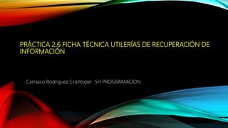 PRÁCTICA 2.6 FICHA TÉCNICA UTILERÍAS DE RECUPERACIÓN DE
INFORMACIÓN
Carrasco Rodriguez Crishtoper 5H PROGRAMACION
 