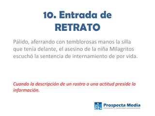10. Entrada de
RETRATO
Pálido, aferrando con temblorosas manos la silla
que tenía delante, el asesino de la niña Milagritos
escuchó la sentencia de internamiento de por vida.
Cuando la descripción de un rostro o una actitud preside la
información.
 