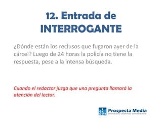 12. Entrada de
INTERROGANTE
¿Dónde están los reclusos que fugaron ayer de la
cárcel? Luego de 24 horas la policía no tiene la
respuesta, pese a la intensa búsqueda.
Cuando el redactor juzga que una pregunta llamará la
atención del lector.
 