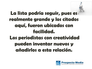La lista podría seguir, pues es
realmente grande y los citados
aquí, fueron ubicados con
facilidad.
Los periodistas con creatividad
pueden inventar nuevos y
añadirlos a esta relación.
 
