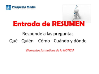Entrada de RESUMEN
Responde a las preguntas
Qué - Quién – Cómo - Cuándo y dónde
Elementos formativos de la NOTICIA
 