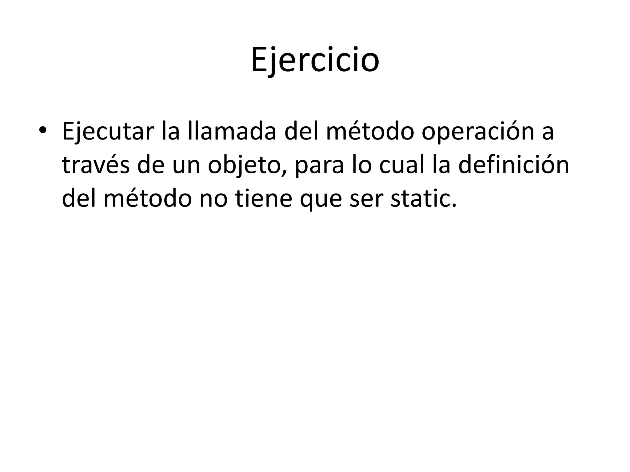 Ejercicio
• Ejecutar la llamada del método operación a
través de un objeto, para lo cual la definición
del método no tiene que ser static.
 