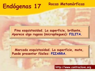 Marcada esquistosidad. La superficie, mate,  Puede presentar fósiles:  PIZARRA. Fina esquistosidad. La superficie, brillante,  Aparece algo rugosa (micropliegues):  FILITA. Endógenas 17   Rocas Metamórficas 