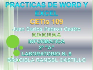 Practicas de Word y Excel CETis 109 Juan Carlos Padron Castro E.D.E.U.S.A INFORMATICA 2º “A” LABORATORIO N. 8 GRACIELA RANGEL CASTILLO 