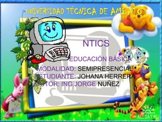 NTICS
        EDUCACIÓN BÁSICA
 MODALIDAD: SEMIPRESENCIAL
ESTUDIANTE: JOHANA HERRERA
TUTOR: ING.JORGE NUÑEZ
 