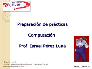 [object Object],[object Object],[object Object],Preparación de prácticas Computación  Prof. Israel Pérez Luna México, D.F NOV 2007 