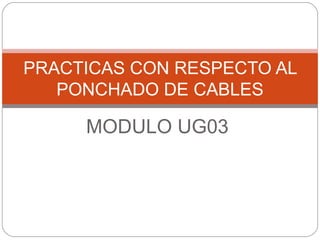 PRACTICAS CON RESPECTO AL
   PONCHADO DE CABLES

     MODULO UG03
 