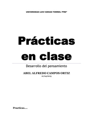 UNIVERSIDAD LUIS VARGAS TORRES..”PRE”




   Prácticas
   en clase
         Desarrollo del pensamiento

       ABEL ALFREDO CAMPOS ORTIZ
                       21/04/2013




Practicas….
 