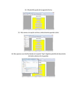 14.- Mi plantilla queda de la siguiente forma:
15.- Nos vamos a la opción archivo y seleccionamos guardar como:
16.-Nos aparece una interfaz donde en la opción “tipo” elegimos plantilla de documento
de texto y damos clic en guardar.
 