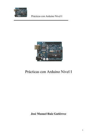 Prácticas con Arduino Nivel I
1
Prácticas con Arduino Nivel I
José Manuel Ruiz Gutiérrez
 