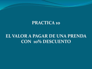 PRACTICA 10
EL VALOR A PAGAR DE UNA PRENDA
CON 10% DESCUENTO