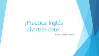 ¡Practica Inglés
divirtiéndote!
Daniela Moreno Medina
 