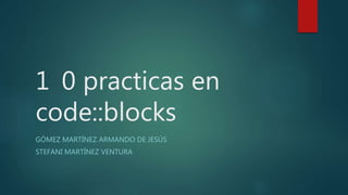 1 0 practicas en
code::blocks
GÓMEZ MARTÍNEZ ARMANDO DE JESÚS
STEFANI MARTÍNEZ VENTURA
 