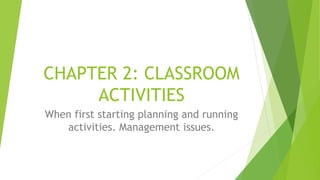 CHAPTER 2: CLASSROOM
ACTIVITIES
When first starting planning and running
activities. Management issues.
 
