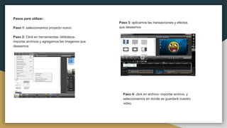 Pasos para utilizar:
Paso 1: seleccionamos proyecto nuevo
Paso 2: Click en herramientas- biblioteca-
importar archivos y agregamos las imagenes que
deseamos
Paso 3: aplicamos las transacciones y efectos
que deseemos
Paso 4: click en archivo- importar archivo, y
seleccionamos en donde se guardará nuestro
video.
 