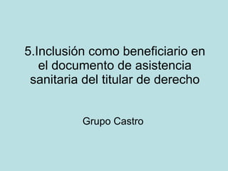 5.Inclusión como beneficiario en el documento de asistencia sanitaria del titular de derecho Grupo Castro 