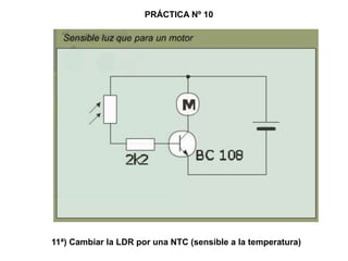11ª) Cambiar la LDR por una NTC (sensible a la temperatura)
PRÁCTICA Nº 10
 