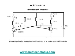 Intermitente u oscilador
PRÁCTICA Nº 16
Con este circuito se enciende el Led rojo y el verde alternativamente
www.areatecnologia.com
 