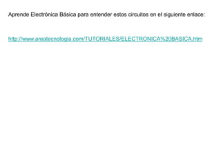 Aprende Electrónica Básica para entender estos circuitos en el siguiente enlace:
http://www.areatecnologia.com/TUTORIALES/ELECTRONICA%20BASICA.htm
 