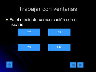 Trabajar con ventanas Es el medio de comunicación con el usuario. P.7 P.8 P.9 P.10 
