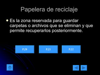 Papelera de reciclaje  Es la zona reservada para guardar carpetas o archivos que se eliminan y que permite recuperarlos posteriormente. P.20 P.21 P.22 