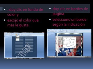  . doy clic en fondo de
color y
 escojo el color que
mas le guste
 doy clic en bordes de
pagina
 selecciono un borde
según la indicación
 