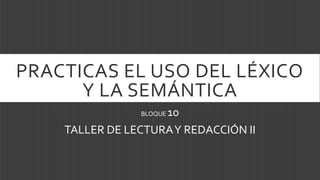 PRACTICAS EL USO DEL LÉXICO
Y LA SEMÁNTICA
BLOQUE 10
TALLER DE LECTURAY REDACCIÓN II
 