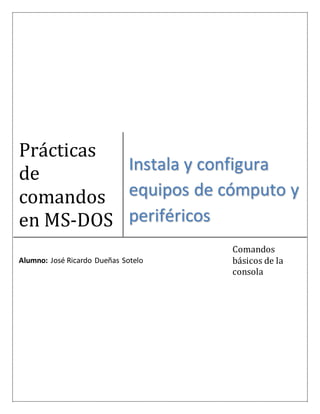 Prácticas
de
comandos
en MS-DOS
Instala y configura
equipos de cómputo y
periféricos
Alumno: José Ricardo Dueñas Sotelo
Comandos
básicos de la
consola
 