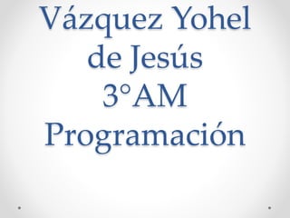 Vázquez Yohel
de Jesús
3°AM
Programación
 