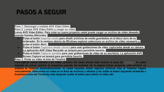 PASOS A SEGUIR
Paso 1: Descargar e instalar AVS Video Editor
Paso 2: Lanzar AVS Video Editor y cargar su vídeo
Lance AVS Video Editor. Para crear su nuevo proyecto usted puede cargar un archivo de vídeo deseado
usando fuentes diferentes:
● Pulse el botón Importar media para añadir archivos de media guardados en el disco duro de su
ordenador. En la ventana abierta de Windows explorer seleccione un archivo de vídeo necesario y
pulse el botón Abrir;
● Pulse el botón Capturara desde cámara para usar grabaciones de vídeo capturadas desde su cámara.
La aplicación AVS Video Recorder se lanzará para permitirle hacerlo;
● Pulse el botón Capturar pantalla para usar grabaciones de vídeo de su escritorio. La aplicación AVS
Screen Capture se lanzará para permitirle hacerlo.
Paso 3: Poner su vídeo al área de Timeline
Para aplicar varios efectos a su vídeo, primero Ud. debe añadir este archivo al área del Timeline. Si usted
importa un nuevo archivo al programa usando los botones de la página Iniciar proyecto, este archivo se
añadirá al Timeline Automáticamente. Si usted necesita añadir algunos archivos más al Timeline hágalo
manualmente. Seleccione su vídeo en el Área de archivos y efectos y sin soltar el botón izquierdo arrástralo a
la primera línea del Timeliney sólo después suelte el botón para ubicar el vídeo allí:
 