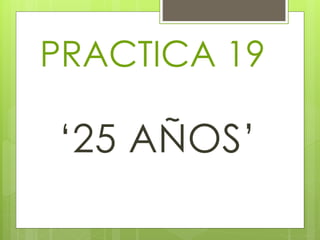 PRACTICA 19
‘25 AÑOS’
 