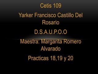 Cetis 109
Yarker Francisco Castillo Del
Rosario
D.S.A.U.P.O.O
Maestra: Margarita Romero
Alvarado
Practicas 18,19 y 20
 