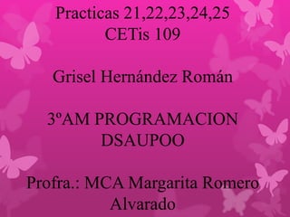 Practicas 21,22,23,24,25
CETis 109
Grisel Hernández Román
3ºAM PROGRAMACION
DSAUPOO
Profra.: MCA Margarita Romero
Alvarado
 