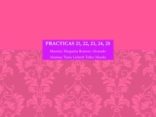 Maestra: Margarita Romero Alvarado
Alumna: Tania Lizbeth Tellez Mendo
PRACTICAS 21, 22, 23, 24, 25