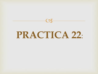 
PRACTICA 22: