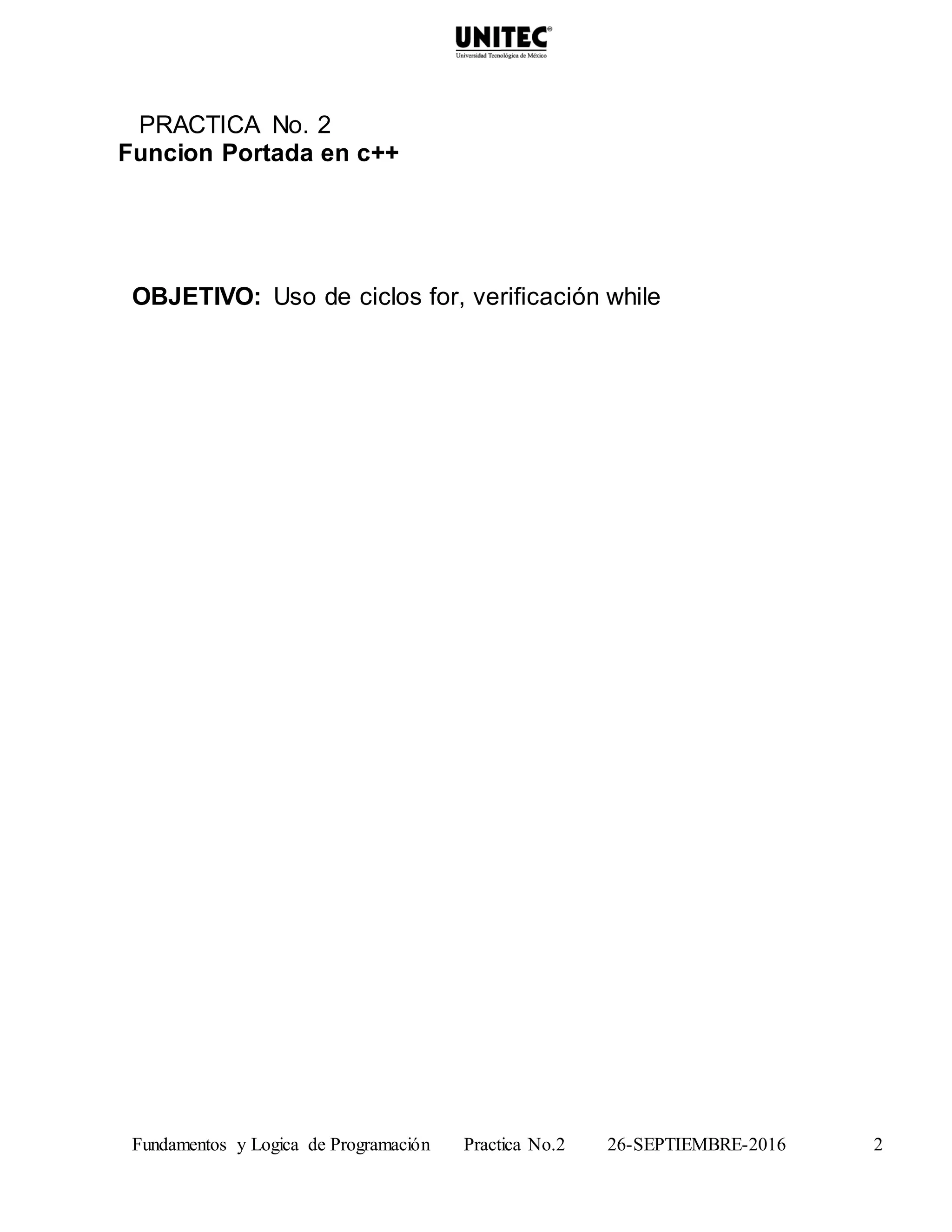 Fundamentos y Logica de Programación Practica No.2 26-SEPTIEMBRE-2016 2
PRACTICA No. 2
Funcion Portada en c++
OBJETIVO: Uso de ciclos for, verificación while
 