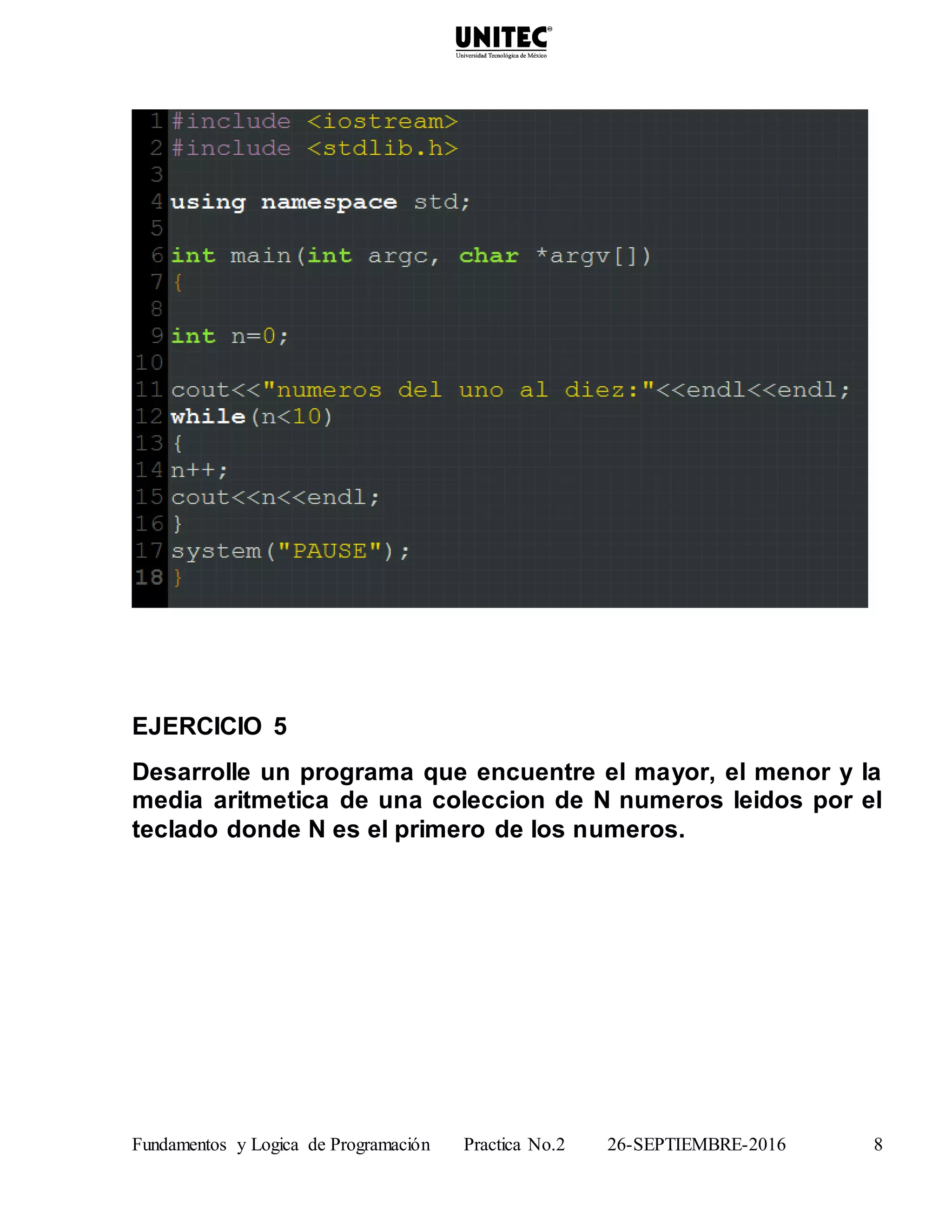 Fundamentos y Logica de Programación Practica No.2 26-SEPTIEMBRE-2016 8
EJERCICIO 5
Desarrolle un programa que encuentre el mayor, el menor y la
media aritmetica de una coleccion de N numeros leidos por el
teclado donde N es el primero de los numeros.
 