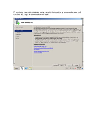 El siguiente paso del asistente es de carácter informativo y nos cuenta para qué
funciona IIS. Aquí le damos click en “Next”.
 