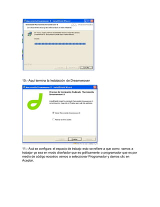 10.- Aquí termina la Instalación de Dreamweaver
11.- Acá se configura el espacio de trabajo esto se refiere a que como vamos a
trabajar ya sea en modo diseñador que es gráficamente o programador que es por
medio de código nosotros vamos a seleccionar Programador y damos clic en
Aceptar.
 